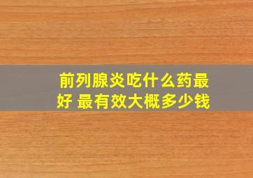 前列腺炎吃什么药最好 最有效大概多少钱